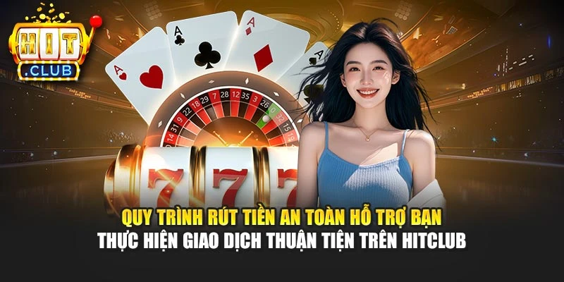 Quy trình rút tiền an toàn hỗ trợ bạn thực hiện giao dịch thuận tiện trên Hitclub